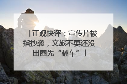 正观快评：宣传片被指抄袭，文旅不要还没出圈先“翻车”